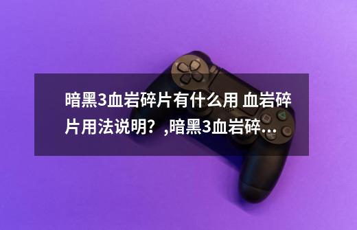 暗黑3血岩碎片有什么用 血岩碎片用法说明?,暗黑3血岩碎片哪里多-第1张-游戏资讯-龙启网络