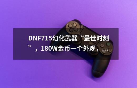 DNF7.15幻化武器“最佳时刻”,180W金币一个外观,平民玩家笑了-第1张-游戏资讯-龙启网络