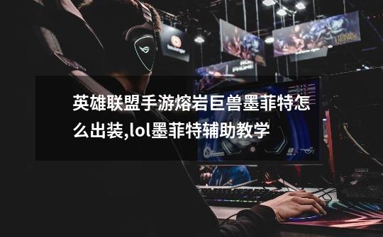 英雄联盟手游熔岩巨兽墨菲特怎么出装,lol墨菲特辅助教学-第1张-游戏资讯-龙启网络