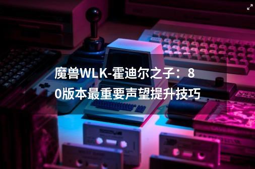 魔兽WLK-霍迪尔之子:80版本最重要声望提升技巧-第1张-游戏资讯-龙启网络