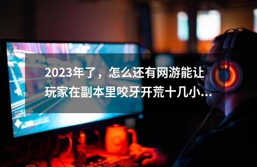 2023年了,怎么还有网游能让玩家在副本里咬牙开荒十几小时-第1张-游戏资讯-龙启网络