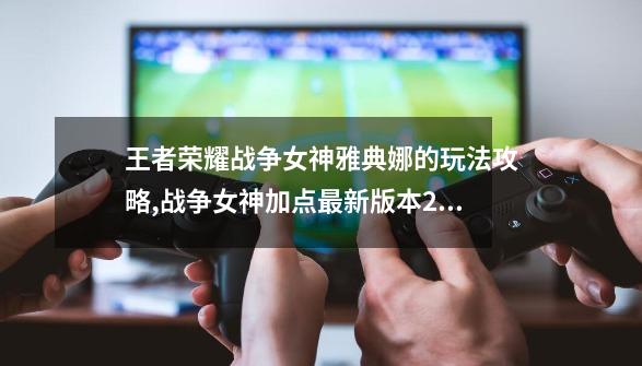 王者荣耀战争女神雅典娜的玩法攻略,战争女神加点最新版本2022-第1张-游戏资讯-龙启网络