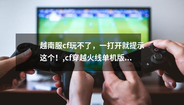 越南服cf玩不了,一打开就提示这个!,cf穿越火线单机版越南服-第1张-游戏资讯-龙启网络