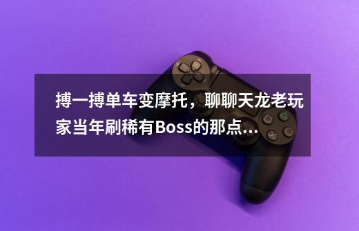 搏一搏单车变摩托,聊聊天龙老玩家当年刷稀有Boss的那点事-第1张-游戏资讯-龙启网络