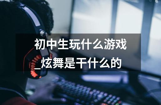 初中生玩什么游戏_炫舞是干什么的-第1张-游戏资讯-龙启网络