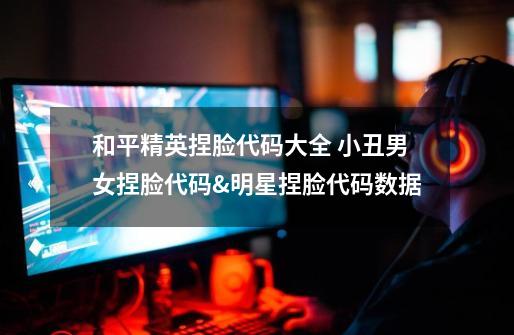 和平精英捏脸代码大全 小丑男女捏脸代码&明星捏脸代码数据-第1张-游戏资讯-龙启网络