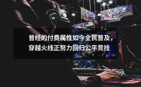 曾经的付费属性如今全民普及,穿越火线正努力回归公平竞技-第1张-游戏资讯-龙启网络