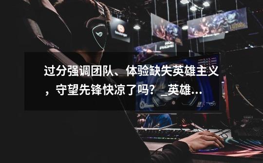 过分强调团队、体验缺失英雄主义，守望先锋快凉了吗？_英雄联盟三大错觉-第1张-游戏资讯-龙启网络