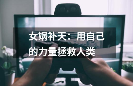 女娲补天:用自己的力量拯救人类-第1张-游戏资讯-龙启网络