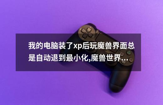 我的电脑装了xp后玩魔兽界面总是自动退到最小化,魔兽世界窗口化无边框-第1张-游戏资讯-龙启网络