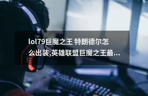 lol7.9巨魔之王 特朗德尔怎么出装,英雄联盟巨魔之王最强出装-第1张-游戏资讯-龙启网络