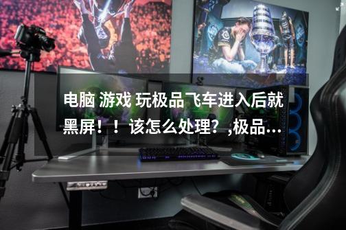 电脑 游戏 玩极品飞车进入后就黑屏!!该怎么处理?,极品飞车黑屏卡住-第1张-游戏资讯-龙启网络