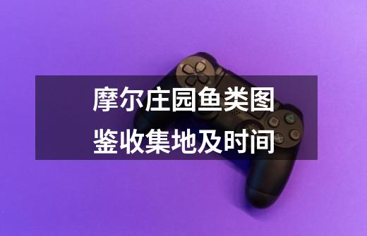 摩尔庄园鱼类图鉴收集地及时间-第1张-游戏资讯-龙启网络