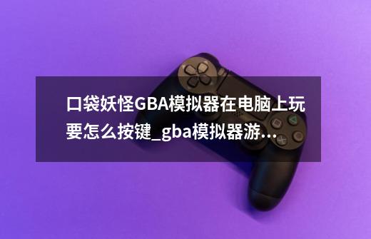 口袋妖怪GBA模拟器在电脑上玩要怎么按键_gba模拟器游戏-第1张-游戏资讯-龙启网络