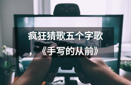 疯狂猜歌五个字歌,《手写的从前》-第1张-游戏资讯-龙启网络