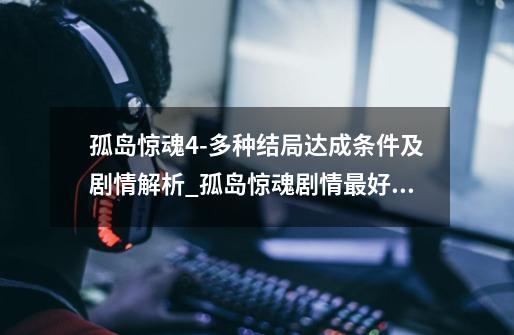 孤岛惊魂4-多种结局达成条件及剧情解析_孤岛惊魂剧情最好的一部-第1张-游戏资讯-龙启网络