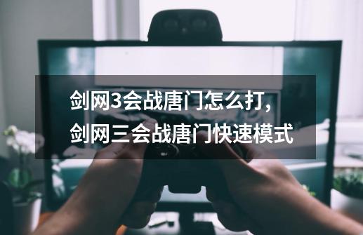 剑网3会战唐门怎么打,剑网三会战唐门快速模式-第1张-游戏资讯-龙启网络