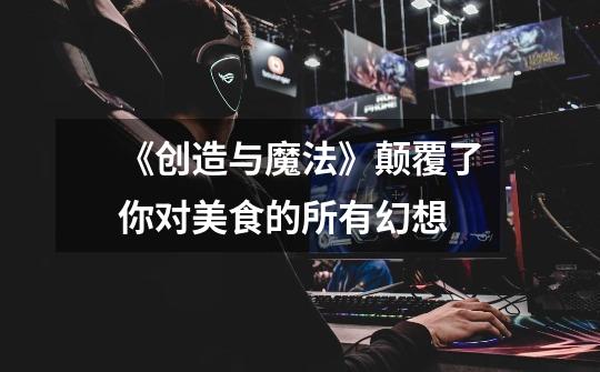 《创造与魔法》颠覆了你对美食的所有幻想-第1张-游戏资讯-龙启网络