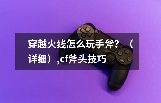 穿越火线怎么玩手斧?(详细),cf斧头技巧-第1张-游戏资讯-龙启网络