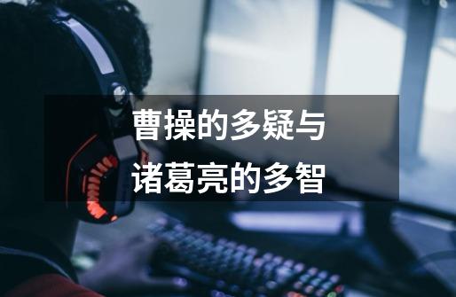 曹操的多疑与诸葛亮的多智-第1张-游戏资讯-龙启网络