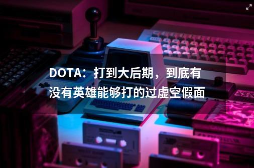 DOTA：打到大后期，到底有没有英雄能够打的过虚空假面-第1张-游戏资讯-龙启网络
