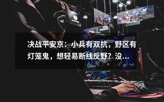 决战平安京:小兵有双抗,野区有灯笼鬼,想轻易断线反野?没门-第1张-游戏资讯-龙启网络