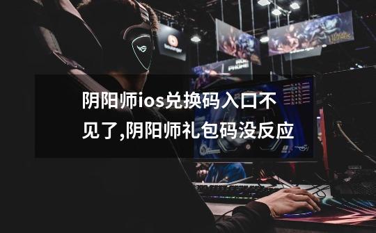 阴阳师ios兑换码入口不见了,阴阳师礼包码没反应-第1张-游戏资讯-龙启网络