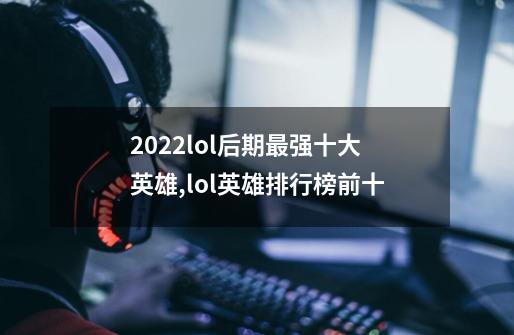 2022lol后期最强十大英雄,lol英雄排行榜前十-第1张-游戏资讯-龙启网络