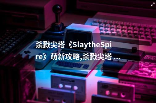 杀戮尖塔《SlaytheSpire》萌新攻略,杀戮尖塔 猎杀者-第1张-游戏资讯-龙启网络