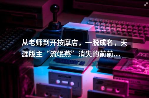 从老师到开按摩店,一脱成名,天涯版主“流氓燕”消失的前前后后-第1张-游戏资讯-龙启网络