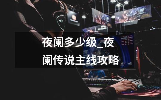 夜阑多少级_夜阑传说主线攻略-第1张-游戏资讯-龙启网络
