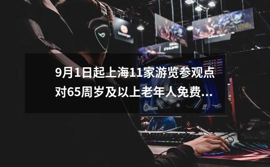 9月1日起上海11家游览参观点对65周岁及以上老年人免费开放-第1张-游戏资讯-龙启网络