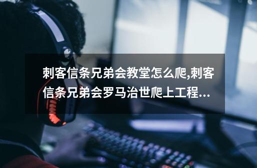 刺客信条兄弟会教堂怎么爬,刺客信条兄弟会罗马治世爬上工程塔-第1张-游戏资讯-龙启网络