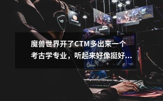 魔兽世界开了CTM多出来一个 考古学专业,听起来好像挺好玩的,到底是干嘛的,能赚钱吗?_魔兽世界90考古学在哪学-第1张-游戏资讯-龙启网络