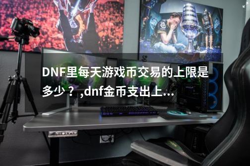 DNF里每天游戏币交易的上限是多少 ?,dnf金币支出上限-第1张-游戏资讯-龙启网络