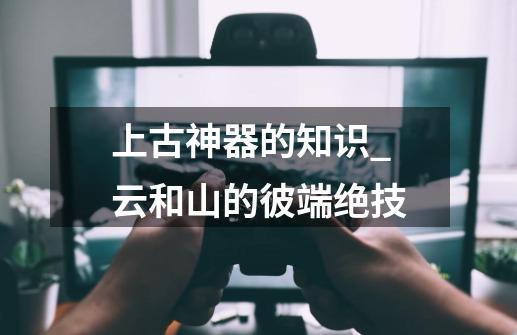 上古神器的知识_云和山的彼端绝技-第1张-游戏资讯-龙启网络