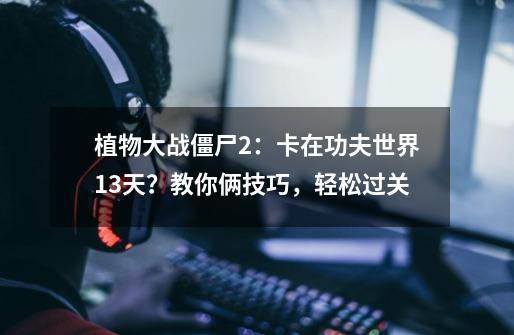 植物大战僵尸2:卡在功夫世界13天?教你俩技巧,轻松过关-第1张-游戏资讯-龙启网络