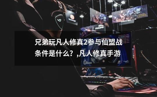 兄弟玩凡人修真2参与仙盟战条件是什么?,凡人修真手游-第1张-游戏资讯-龙启网络