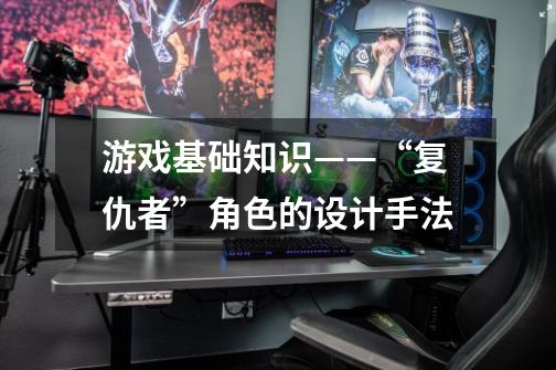 游戏基础知识——“复仇者”角色的设计手法-第1张-游戏资讯-龙启网络
