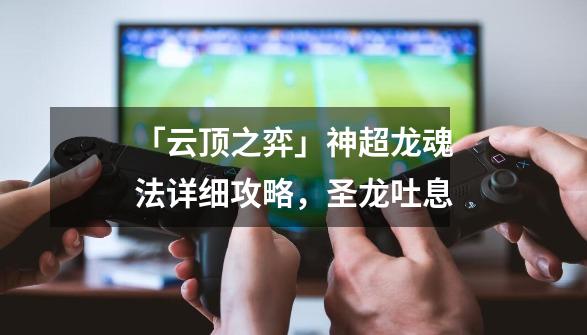 「云顶之弈」神超龙魂法详细攻略,圣龙吐息-第1张-游戏资讯-龙启网络