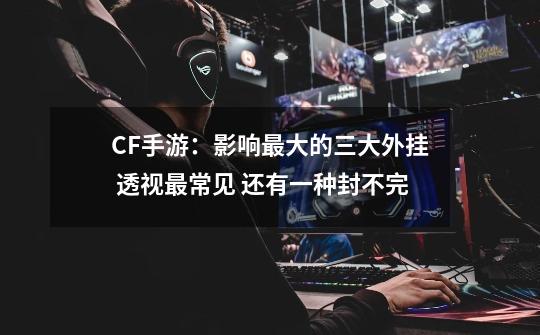 CF手游:影响最大的三大外挂 透视最常见 还有一种封不完-第1张-游戏资讯-龙启网络