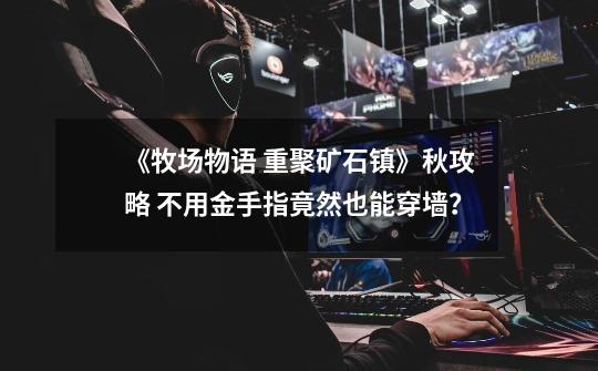 《牧场物语 重聚矿石镇》秋攻略 不用金手指竟然也能穿墙?-第1张-游戏资讯-龙启网络