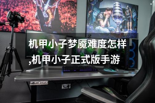 机甲小子梦魇难度怎样,机甲小子正式版手游-第1张-游戏资讯-龙启网络