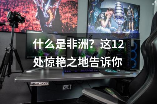 什么是非洲?这12处惊艳之地告诉你-第1张-游戏资讯-龙启网络