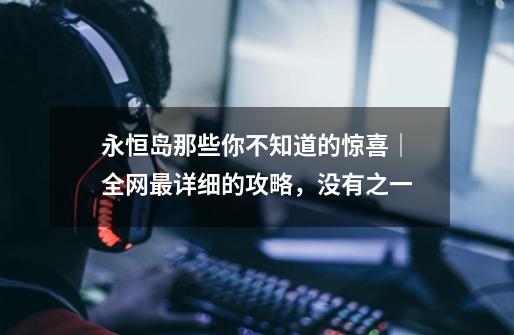 永恒岛那些你不知道的惊喜|全网最详细的攻略,没有之一-第1张-游戏资讯-龙启网络