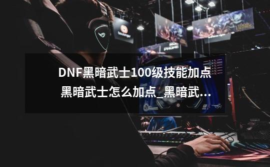 DNF黑暗武士100级技能加点 黑暗武士怎么加点_黑暗武士加点pk-第1张-游戏资讯-龙启网络