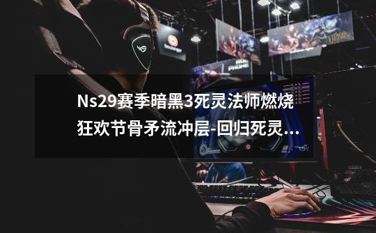 Ns29赛季暗黑3死灵法师燃烧狂欢节骨矛流冲层-回归死灵原始的爱-第1张-游戏资讯-龙启网络