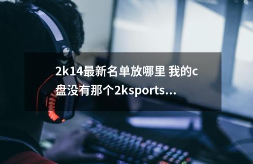 2k14最新名单放哪里 我的c盘没有那个2ksports的文件夹 重装也没效果 记录,nba2k14储存位置-第1张-游戏资讯-龙启网络