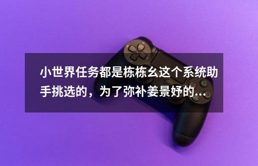 小世界任务都是栋栋幺这个系统助手挑选的,为了弥补姜景妤的遗憾-第1张-游戏资讯-龙启网络