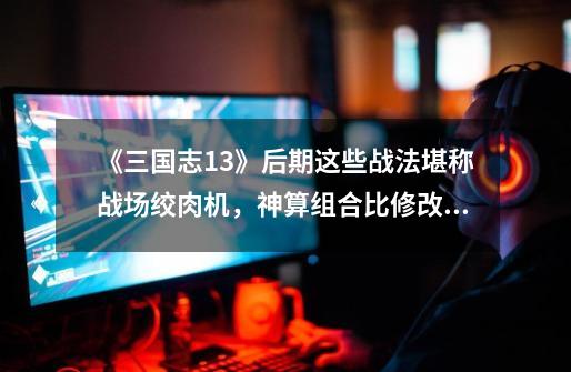 《三国志13》后期这些战法堪称战场绞肉机,神算组合比修改器还猛-第1张-游戏资讯-龙启网络